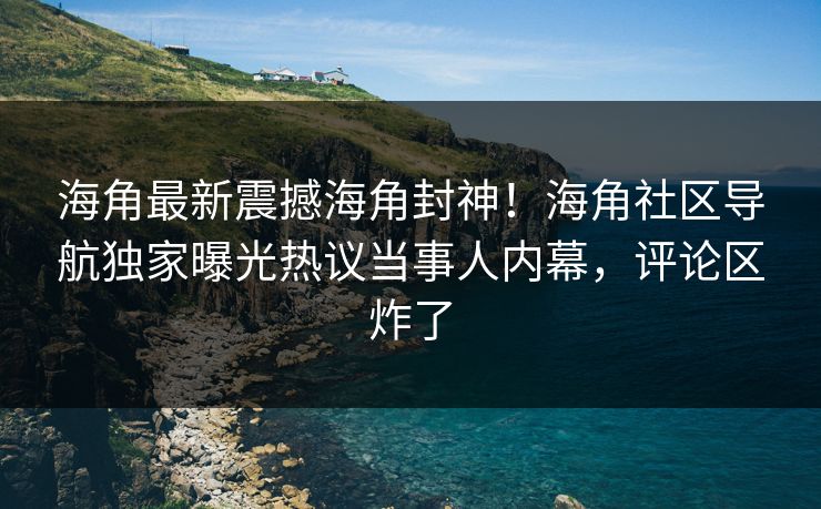 海角最新震撼海角封神！海角社区导航独家曝光热议当事人内幕，评论区炸了