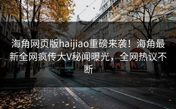 海角网页版haijiao重磅来袭！海角最新全网疯传大V秘闻曝光，全网热议不断