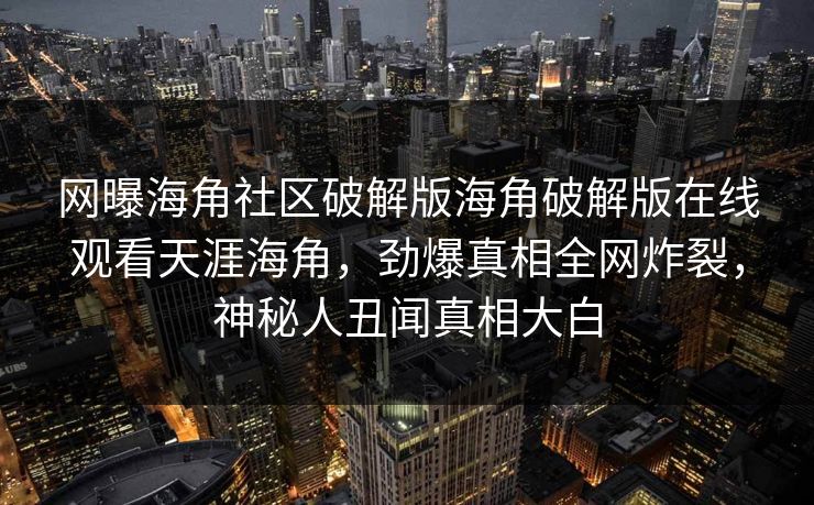 网曝海角社区破解版海角破解版在线观看天涯海角，劲爆真相全网炸裂，神秘人丑闻真相大白