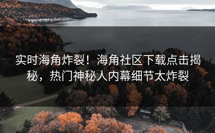 实时海角炸裂！海角社区下载点击揭秘，热门神秘人内幕细节太炸裂