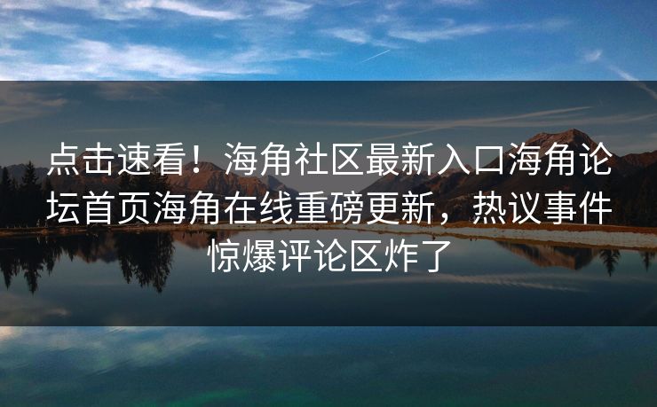 点击速看！海角社区最新入口海角论坛首页海角在线重磅更新，热议事件惊爆评论区炸了
