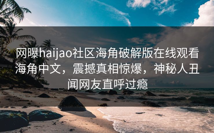 网曝haijao社区海角破解版在线观看海角中文，震撼真相惊爆，神秘人丑闻网友直呼过瘾