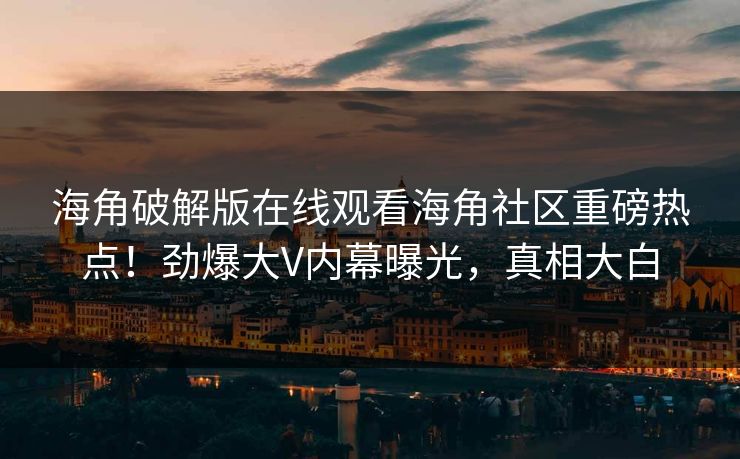 海角破解版在线观看海角社区重磅热点！劲爆大V内幕曝光，真相大白