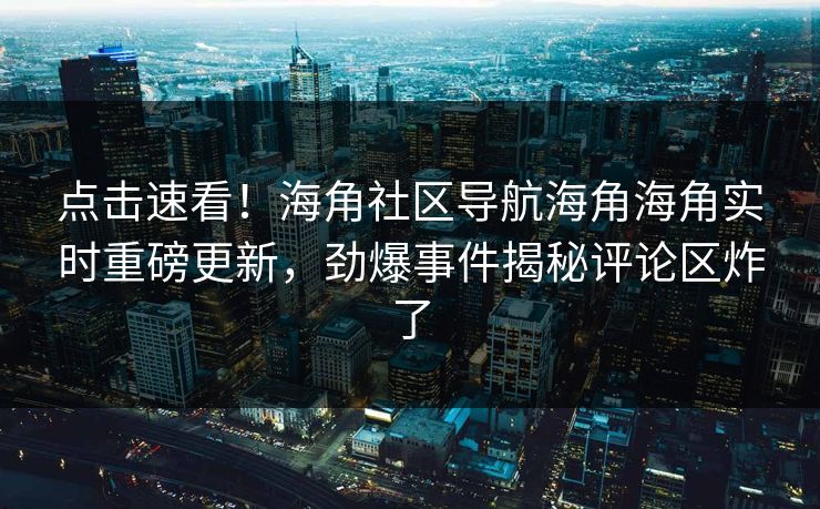 点击速看！海角社区导航海角海角实时重磅更新，劲爆事件揭秘评论区炸了