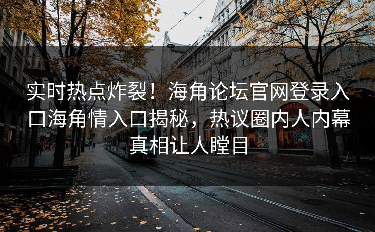 实时热点炸裂！海角论坛官网登录入口海角情入口揭秘，热议圈内人内幕真相让人瞠目
