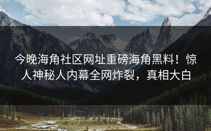 今晚海角社区网址重磅海角黑料！惊人神秘人内幕全网炸裂，真相大白