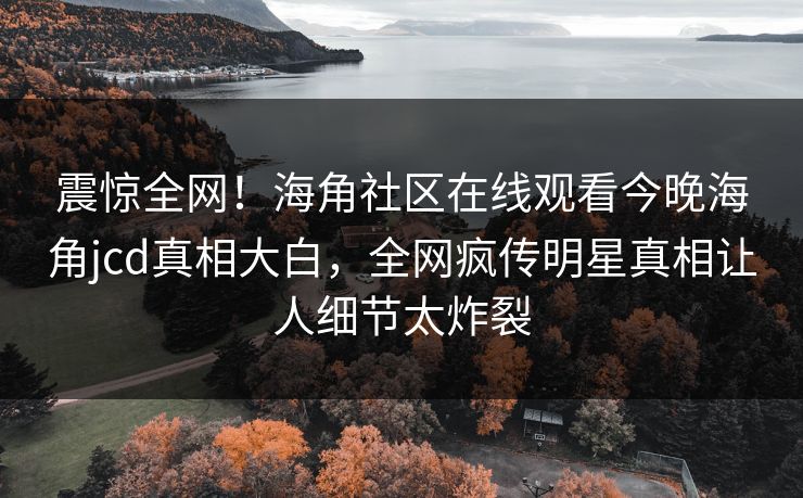 震惊全网！海角社区在线观看今晚海角jcd真相大白，全网疯传明星真相让人细节太炸裂