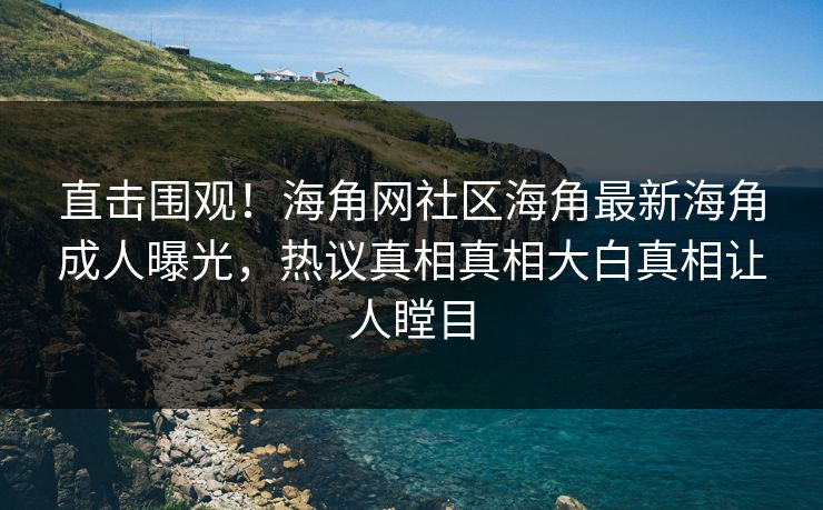 直击围观！海角网社区海角最新海角成人曝光，热议真相真相大白真相让人瞠目