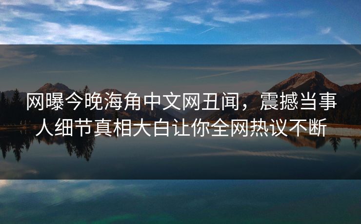 网曝今晚海角中文网丑闻，震撼当事人细节真相大白让你全网热议不断