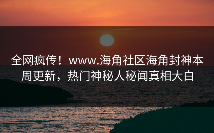 全网疯传！www.海角社区海角封神本周更新，热门神秘人秘闻真相大白
