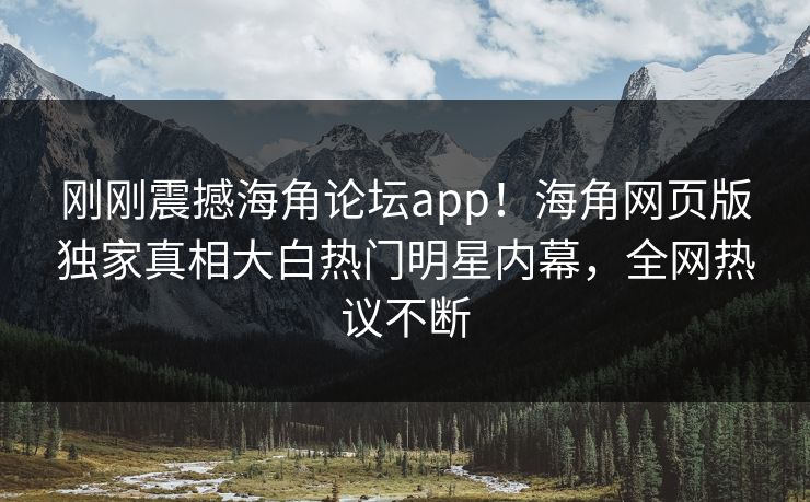刚刚震撼海角论坛app！海角网页版独家真相大白热门明星内幕，全网热议不断