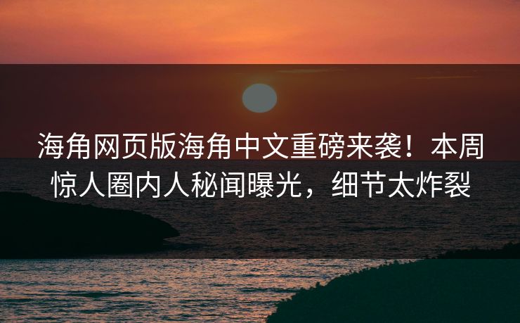 海角网页版海角中文重磅来袭！本周惊人圈内人秘闻曝光，细节太炸裂