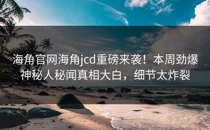 海角官网海角jcd重磅来袭！本周劲爆神秘人秘闻真相大白，细节太炸裂