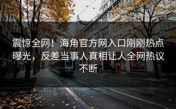 震惊全网！海角官方网入口刚刚热点曝光，反差当事人真相让人全网热议不断