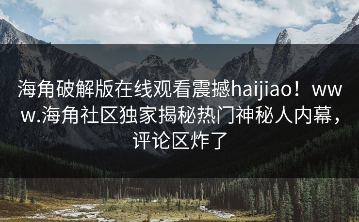 海角破解版在线观看震撼haijiao！www.海角社区独家揭秘热门神秘人内幕，评论区炸了