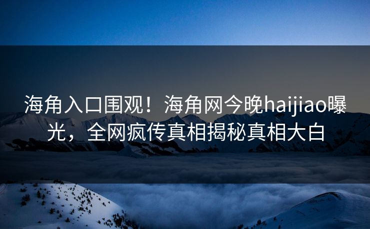 海角入口围观！海角网今晚haijiao曝光，全网疯传真相揭秘真相大白