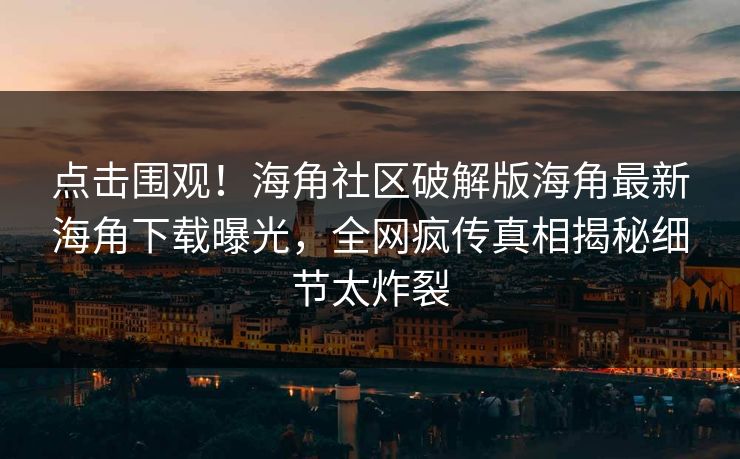 点击围观！海角社区破解版海角最新海角下载曝光，全网疯传真相揭秘细节太炸裂