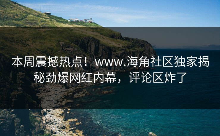 本周震撼热点！www.海角社区独家揭秘劲爆网红内幕，评论区炸了