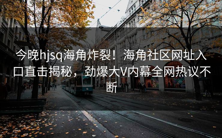 今晚hjsq海角炸裂！海角社区网址入口直击揭秘，劲爆大V内幕全网热议不断
