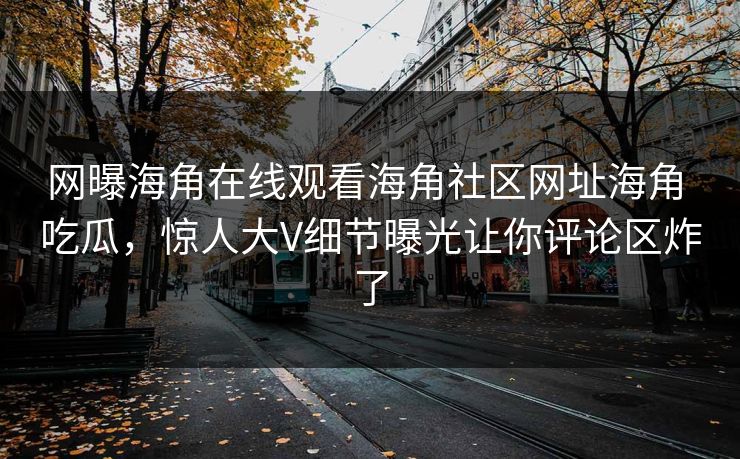 网曝海角在线观看海角社区网址海角 吃瓜，惊人大V细节曝光让你评论区炸了