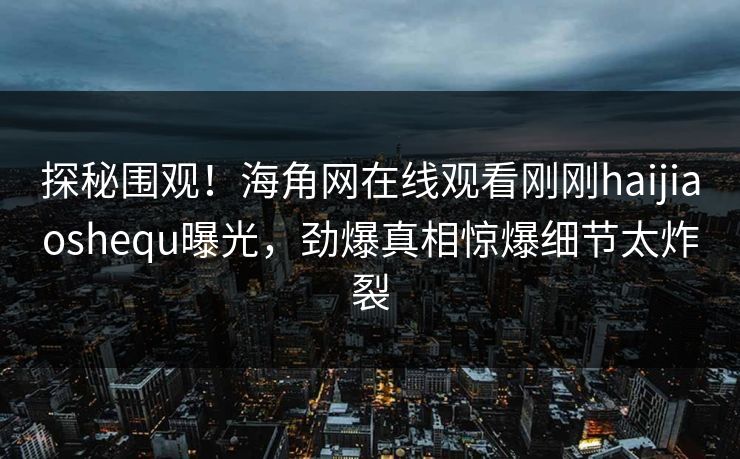 探秘围观！海角网在线观看刚刚haijiaoshequ曝光，劲爆真相惊爆细节太炸裂