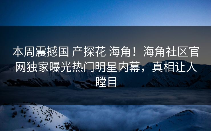 本周震撼国 产探花 海角！海角社区官网独家曝光热门明星内幕，真相让人瞠目