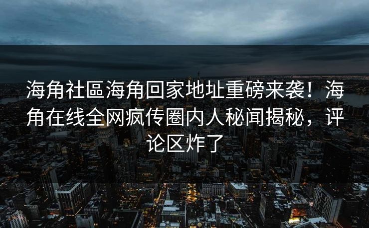 海角社區海角回家地址重磅来袭！海角在线全网疯传圈内人秘闻揭秘，评论区炸了