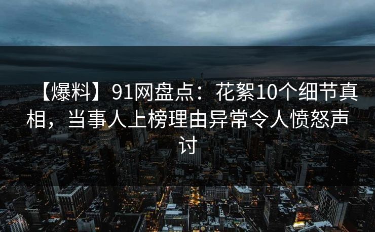 【爆料】91网盘点：花絮10个细节真相，当事人上榜理由异常令人愤怒声讨