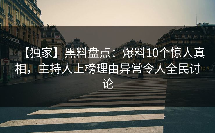 【独家】黑料盘点：爆料10个惊人真相，主持人上榜理由异常令人全民讨论