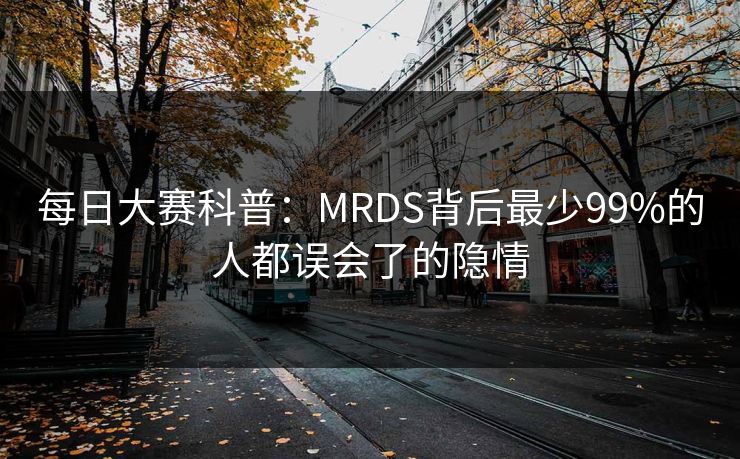 每日大赛科普：MRDS背后最少99%的人都误会了的隐情