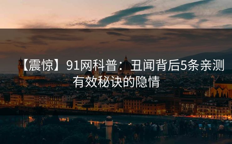 【震惊】91网科普：丑闻背后5条亲测有效秘诀的隐情