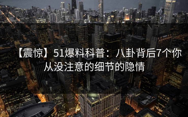 【震惊】51爆料科普：八卦背后7个你从没注意的细节的隐情