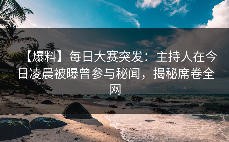 【爆料】每日大赛突发：主持人在今日凌晨被曝曾参与秘闻，揭秘席卷全网