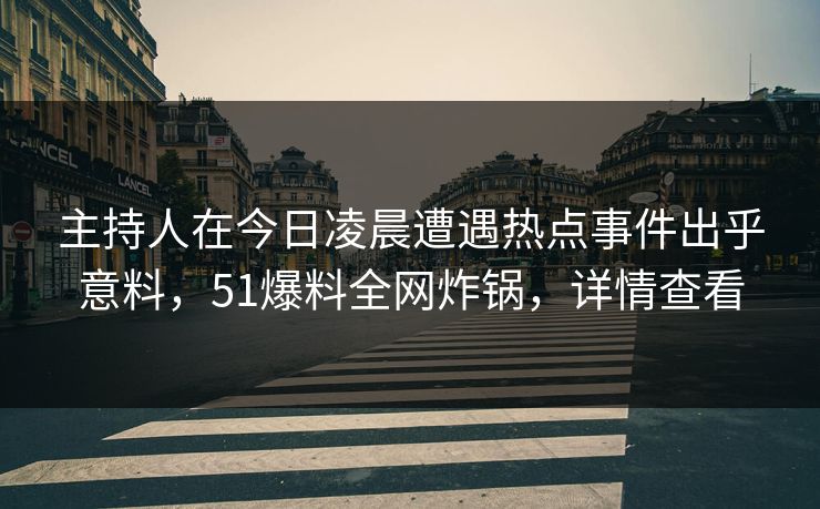 主持人在今日凌晨遭遇热点事件出乎意料，51爆料全网炸锅，详情查看