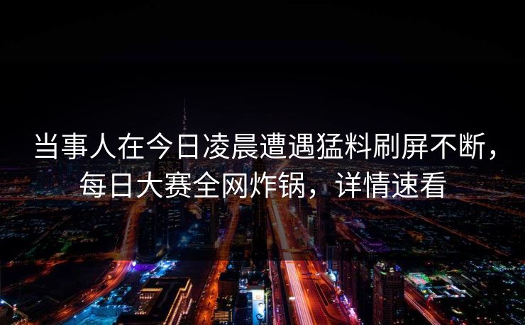 当事人在今日凌晨遭遇猛料刷屏不断，每日大赛全网炸锅，详情速看