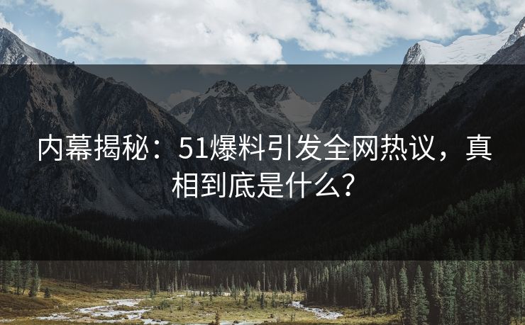 内幕揭秘：51爆料引发全网热议，真相到底是什么？