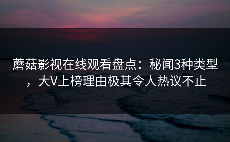 蘑菇影视在线观看盘点：秘闻3种类型，大V上榜理由极其令人热议不止