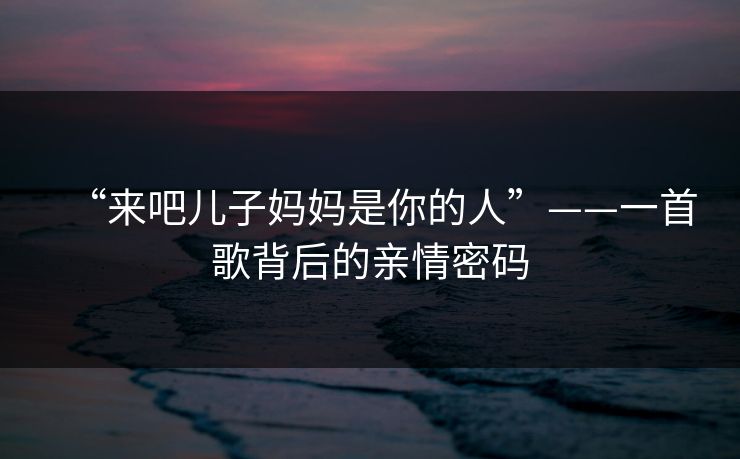 “来吧儿子妈妈是你的人”——一首歌背后的亲情密码