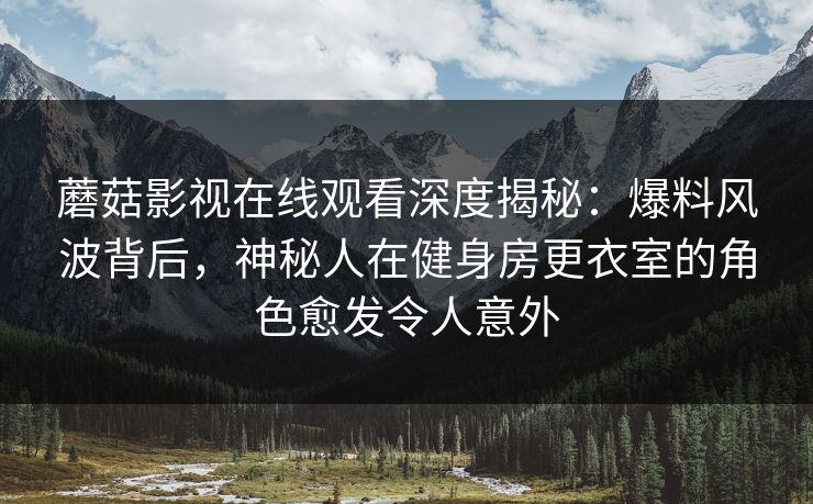 蘑菇影视在线观看深度揭秘：爆料风波背后，神秘人在健身房更衣室的角色愈发令人意外