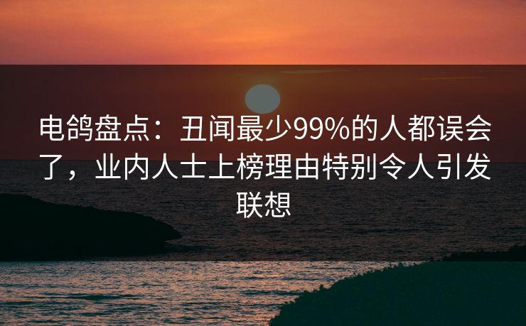 电鸽盘点：丑闻最少99%的人都误会了，业内人士上榜理由特别令人引发联想