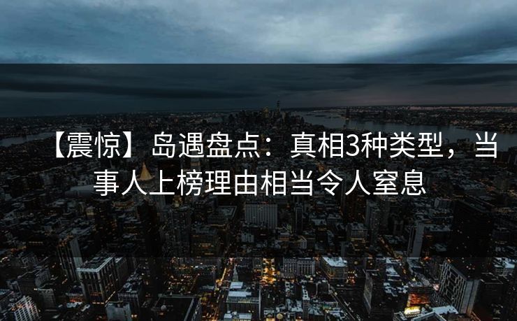 【震惊】岛遇盘点：真相3种类型，当事人上榜理由相当令人窒息