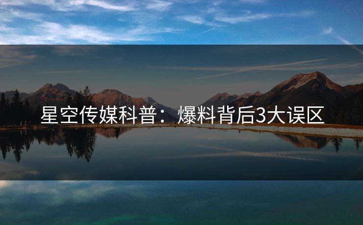 星空传媒科普：爆料背后3大误区