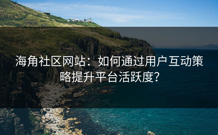 海角社区网站:如何通过用户互动策略提升平台活跃度? 海角社区网站:如何通过用户互动策略提升平台活跃度?