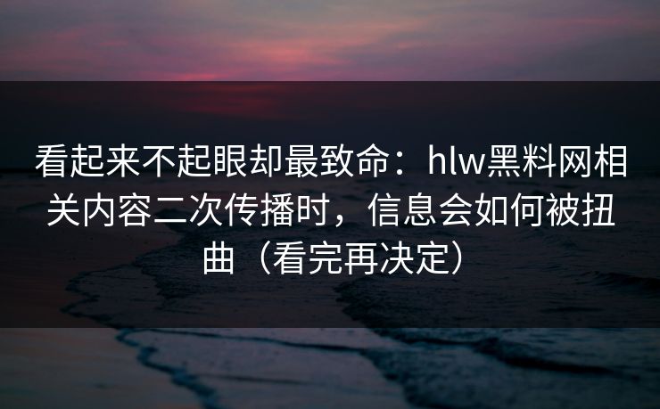 看起来不起眼却最致命：hlw黑料网相关内容二次传播时，信息会如何被扭曲（看完再决定）