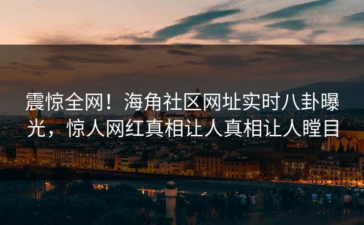 震惊全网！海角社区网址实时八卦曝光，惊人网红真相让人真相让人瞠目