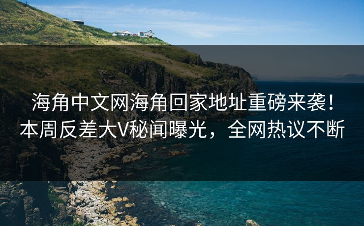海角中文网海角回家地址重磅来袭！本周反差大V秘闻曝光，全网热议不断