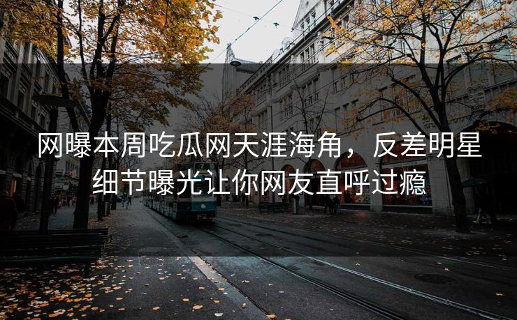 网曝本周吃瓜网天涯海角，反差明星细节曝光让你网友直呼过瘾