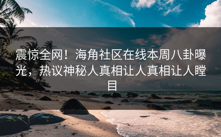 震惊全网！海角社区在线本周八卦曝光，热议神秘人真相让人真相让人瞠目