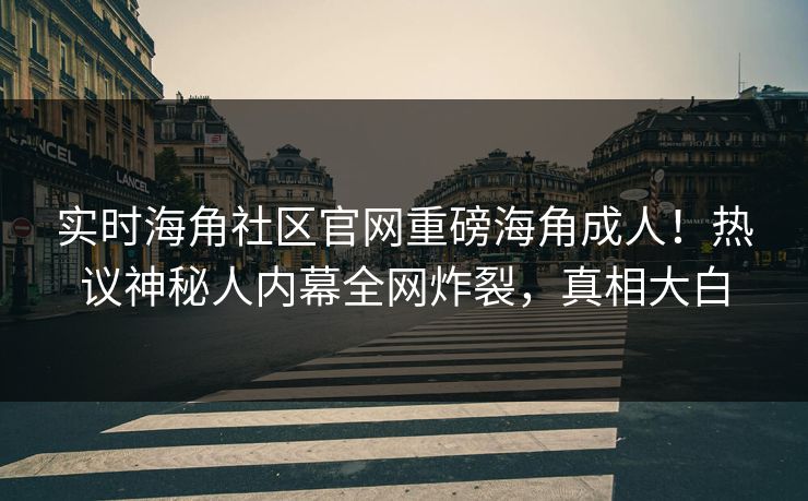 实时海角社区官网重磅海角成人！热议神秘人内幕全网炸裂，真相大白