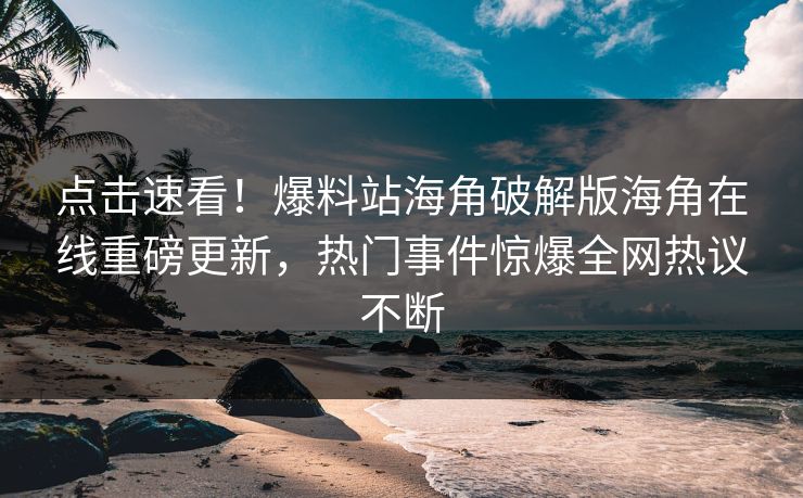 点击速看！爆料站海角破解版海角在线重磅更新，热门事件惊爆全网热议不断
